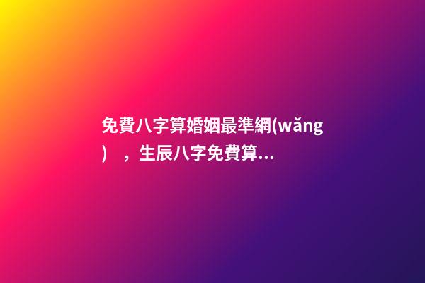 免費八字算婚姻最準網(wǎng)，生辰八字免費算婚姻 八字免費測算婚姻，最準的八字合婚免費的
